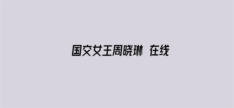 >国交女王周晓琳 在线 完整观看横幅海报图